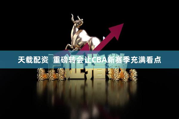 天载配资  重磅转会让CBA新赛季充满看点