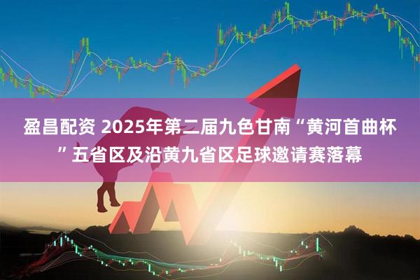盈昌配资 2025年第二届九色甘南“黄河首曲杯”五省区及沿黄九省区足球邀请赛落幕