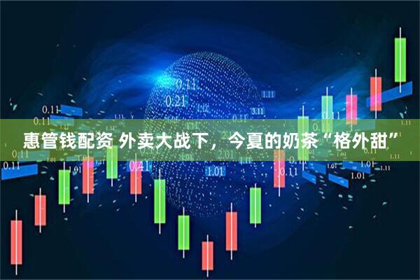 惠管钱配资 外卖大战下，今夏的奶茶“格外甜”