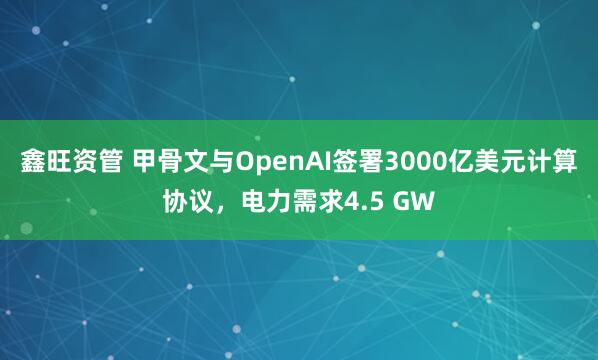 鑫旺资管 甲骨文与OpenAI签署3000亿美元计算协议，电力需求4.5 GW