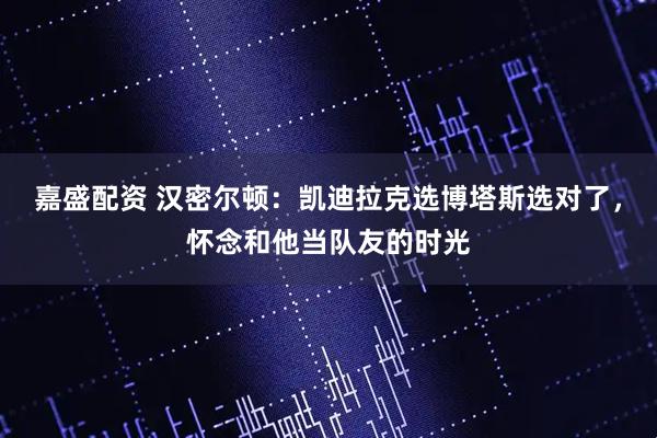 嘉盛配资 汉密尔顿：凯迪拉克选博塔斯选对了，怀念和他当队友的时光