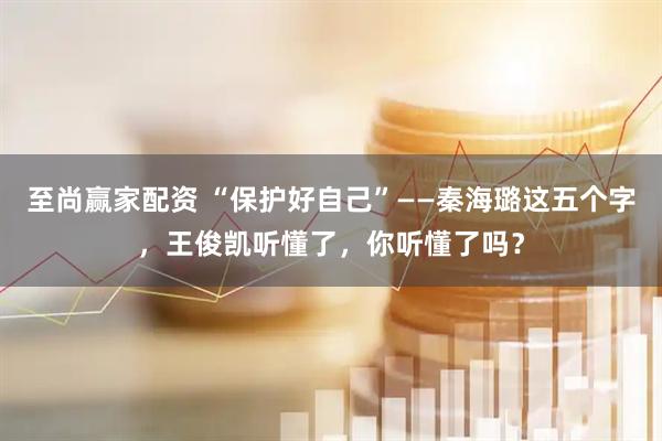 至尚赢家配资 “保护好自己”——秦海璐这五个字，王俊凯听懂了，你听懂了吗？