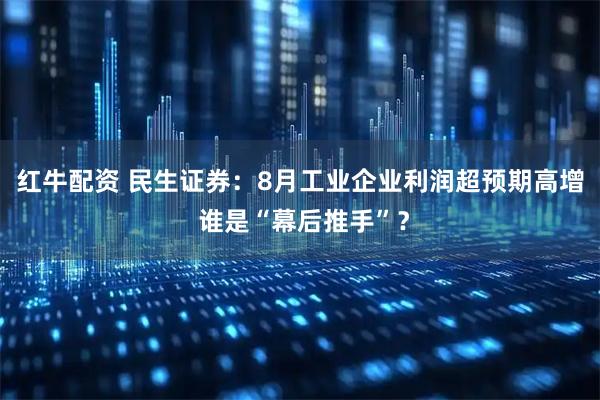 红牛配资 民生证券：8月工业企业利润超预期高增 谁是“幕后推手”？