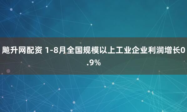 飚升网配资 1-8月全国规模以上工业企业利润增长0.9%