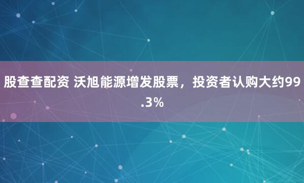 股查查配资 沃旭能源增发股票，投资者认购大约99.3%