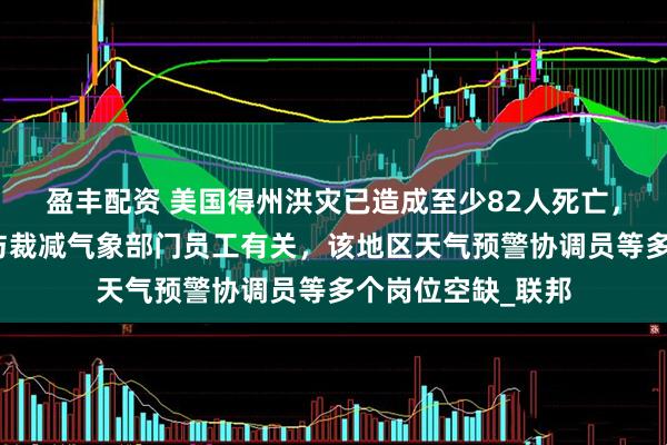盈丰配资 美国得州洪灾已造成至少82人死亡，特朗普坚决否认与裁减气象部门员工有关，该地区天气预警协调员等多个岗位空缺_联邦