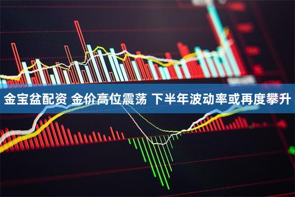金宝盆配资 金价高位震荡 下半年波动率或再度攀升