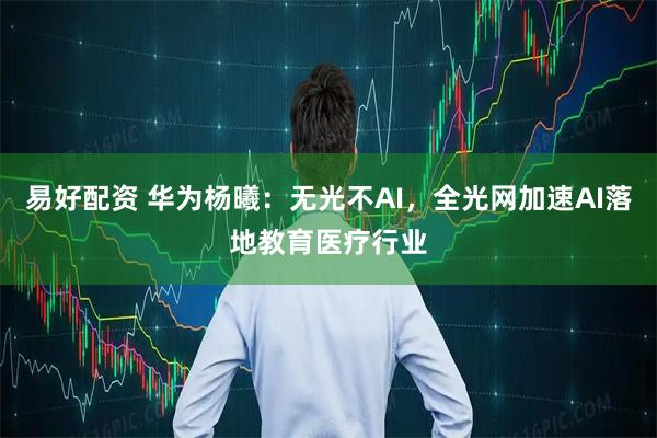 易好配资 华为杨曦：无光不AI，全光网加速AI落地教育医疗行业