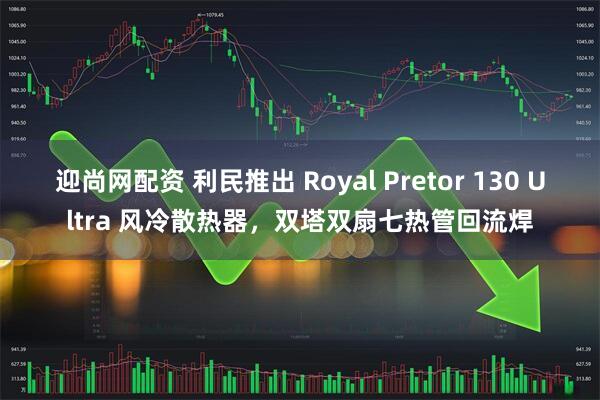 迎尚网配资 利民推出 Royal Pretor 130 Ultra 风冷散热器，双塔双扇七热管回流焊