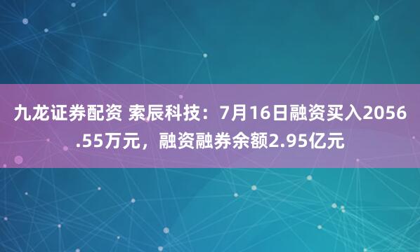 九龙证券配资 索辰科技:7月16日融资买入2056.55万元,融资融券余额2.95亿元