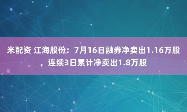 米配资 江海股份：7月16日融券净卖出1.16万股，连续3日累计净卖出1.8万股