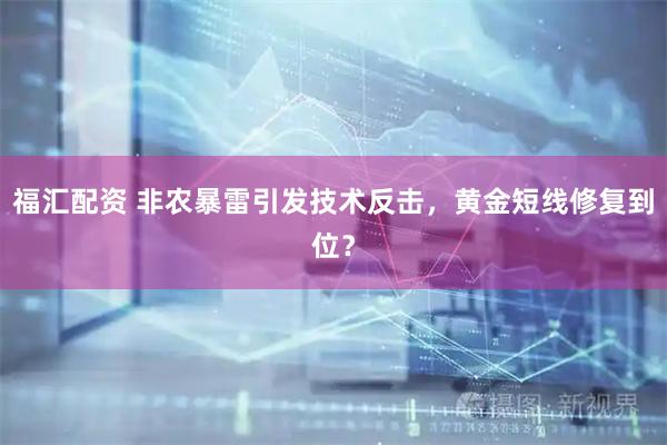 福汇配资 非农暴雷引发技术反击，黄金短线修复到位？
