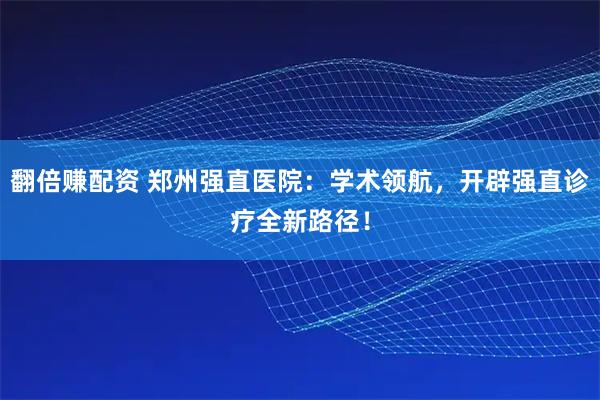翻倍赚配资 郑州强直医院：学术领航，开辟强直诊疗全新路径！