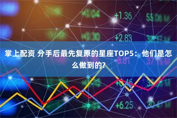 掌上配资 分手后最先复原的星座TOP5：他们是怎么做到的?