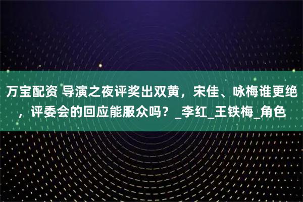 万宝配资 导演之夜评奖出双黄，宋佳、咏梅谁更绝，评委会的回应能服众吗？_李红_王铁梅_角色