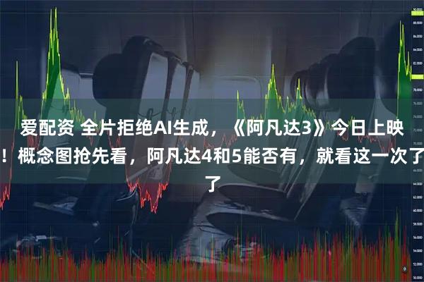 爱配资 全片拒绝AI生成，《阿凡达3》今日上映！概念图抢先看，阿凡达4和5能否有，就看这一次了