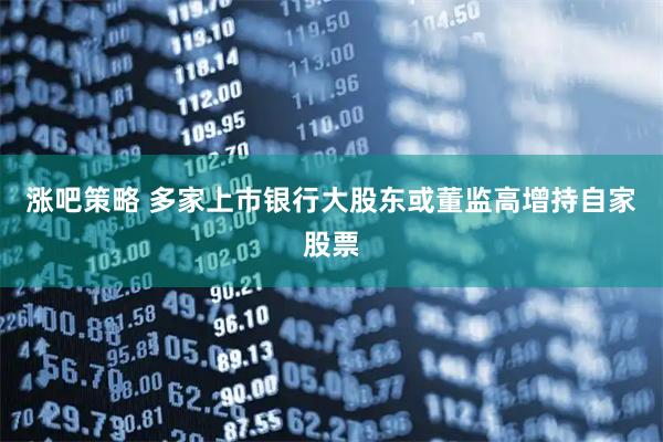 涨吧策略 多家上市银行大股东或董监高增持自家股票