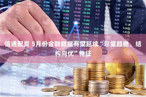 信通配资 5月份金融数据有望延续“总量趋稳、结构向优”特征
